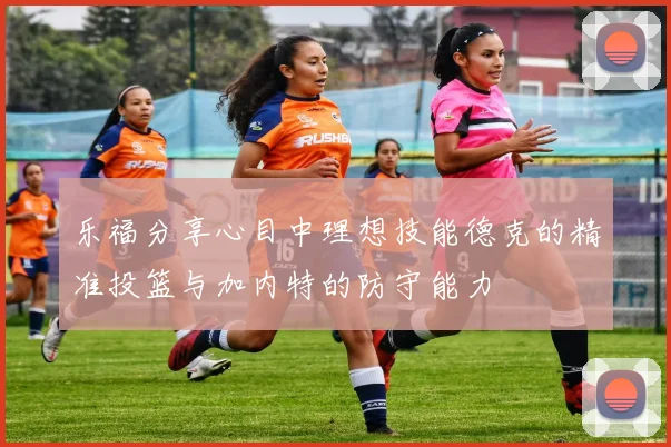 乐福分享心目中理想技能德克的精准投篮与加内特的防守能力