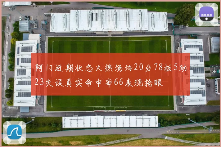 阿门近期状态火热场均20分78板5助23失误真实命中率66表现抢眼