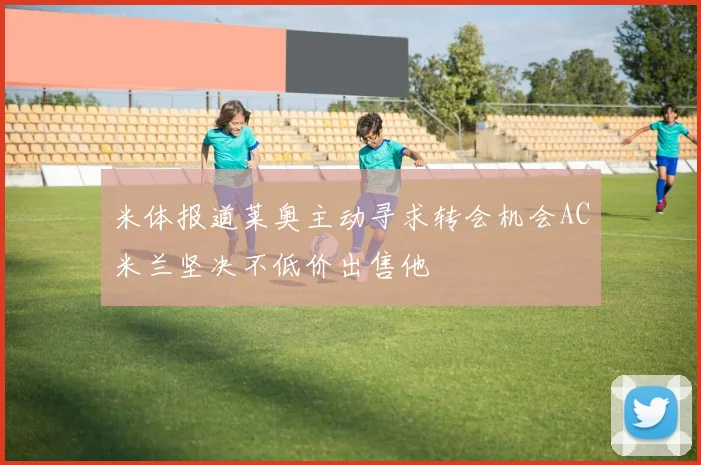 米体报道莱奥主动寻求转会机会AC米兰坚决不低价出售他