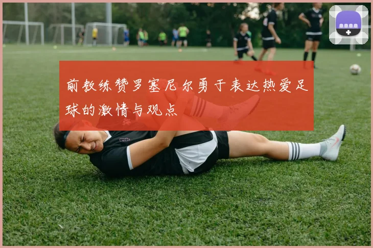 前教练赞罗塞尼尔勇于表达热爱足球的激情与观点
