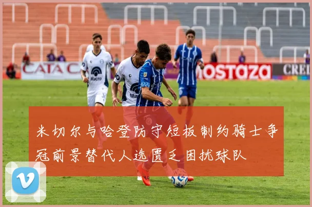 米切尔与哈登防守短板制约骑士争冠前景替代人选匮乏困扰球队