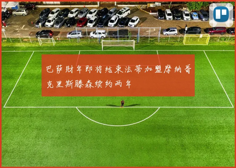 巴萨财年即将结束法蒂加盟摩纳哥克里斯滕森续约两年