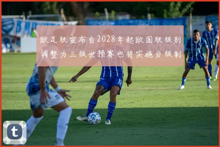 欧足联宣布自2028年起欧国联级别调整为三级世预赛也将实施分级制度