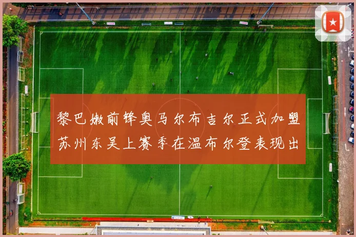黎巴嫩前锋奥马尔布吉尔正式加盟苏州东吴上赛季在温布尔登表现出色