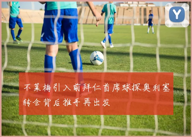 不莱梅引入前拜仁首席球探奥利塞转会背后推手再出发
