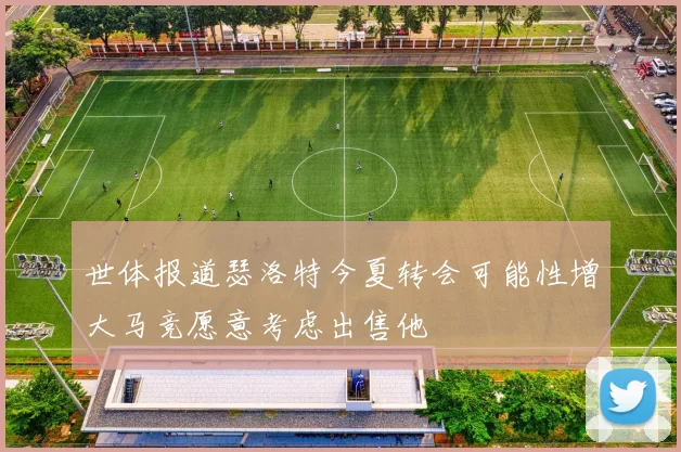 世体报道瑟洛特今夏转会可能性增大马竞愿意考虑出售他