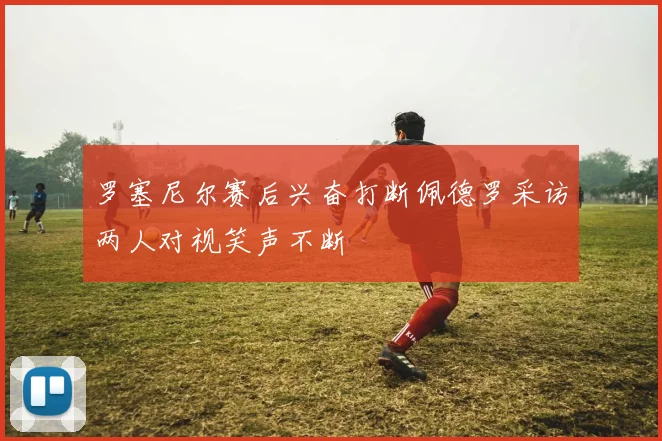 罗塞尼尔赛后兴奋打断佩德罗采访两人对视笑声不断