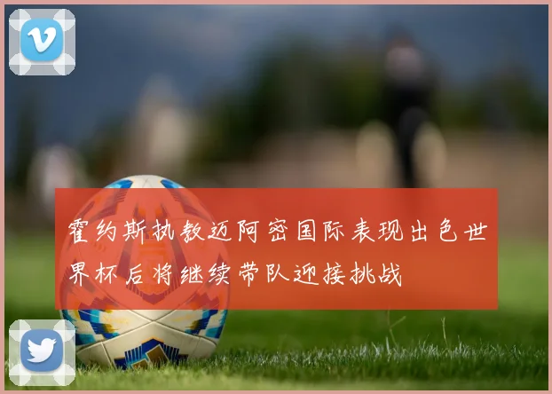霍约斯执教迈阿密国际表现出色世界杯后将继续带队迎接挑战