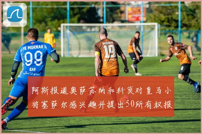 阿斯报道奥萨苏纳和科莫对皇马小将塞萨尔感兴趣并提出50所有权报价