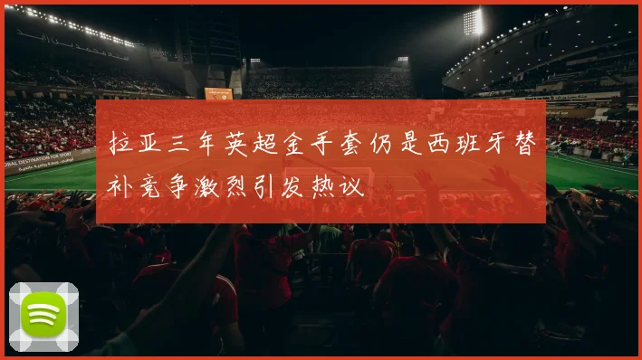 拉亚三年英超金手套仍是西班牙替补竞争激烈引发热议